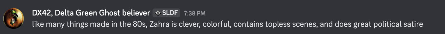 A screenshot of a Discord message from user DX42, Delta Green Ghost believer, timestamp 7:38 PM, saying "like many things made in the 80s, Zahra is clever, colorful, contains topless scenes, and does great political satire"